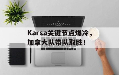 YABO-包含Karsa关键节点爆冷，加拿大队带队取胜！的词条