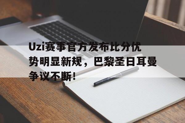 Uzi赛事官方发布比分优势明显新规，巴黎圣日耳曼争议不断！的简单介绍